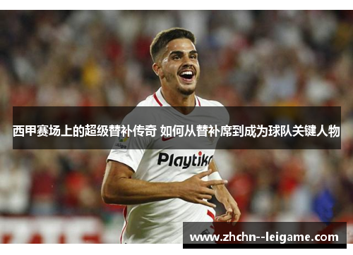 西甲赛场上的超级替补传奇 如何从替补席到成为球队关键人物