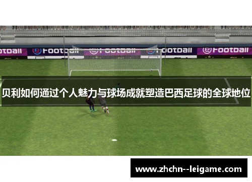 贝利如何通过个人魅力与球场成就塑造巴西足球的全球地位