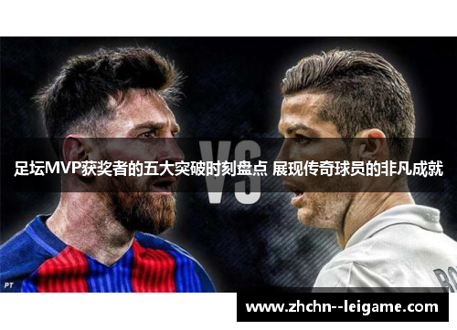 足坛MVP获奖者的五大突破时刻盘点 展现传奇球员的非凡成就