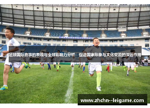 足球国际赛事的表现与全球影响力分析：促进国家形象与文化交流的深远作用
