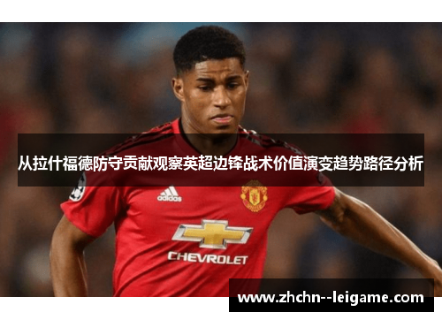 从拉什福德防守贡献观察英超边锋战术价值演变趋势路径分析