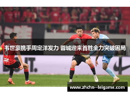 韦世豪携手周定洋发力 蓉城迎来首胜全力突破困局