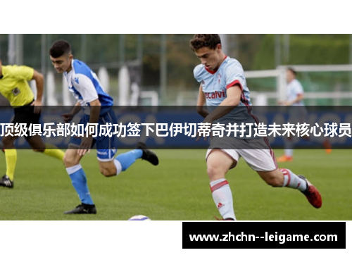 顶级俱乐部如何成功签下巴伊切蒂奇并打造未来核心球员