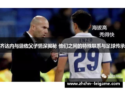 齐达内与恩佐父子情深揭秘 他们之间的特殊联系与足球传承