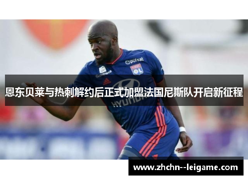 恩东贝莱与热刺解约后正式加盟法国尼斯队开启新征程