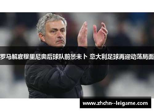 罗马解雇穆里尼奥后球队前景未卜 意大利足球再迎动荡局面