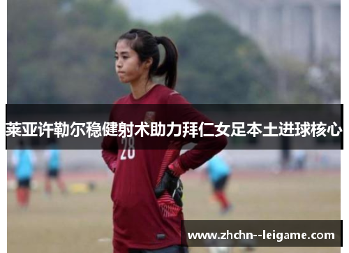 莱亚许勒尔稳健射术助力拜仁女足本土进球核心