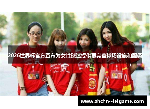 2026世界杯官方宣布为女性球迷提供更完善球场设施和服务