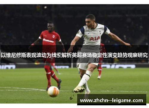 以维尼修斯表现波动为线索解析英超赛场稳定性演变趋势观察研究
