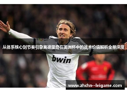 从体系核心到节奏引擎莫德里奇在美洲杯中的战术价值解析全景深度